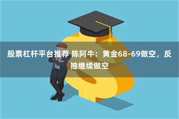 股票杠杆平台推荐 陈阿牛：黄金68-69做空，反抽继续做空