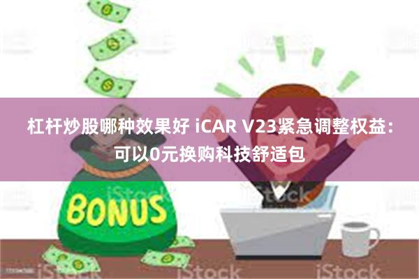 杠杆炒股哪种效果好 iCAR V23紧急调整权益：可以0元换购科技舒适包