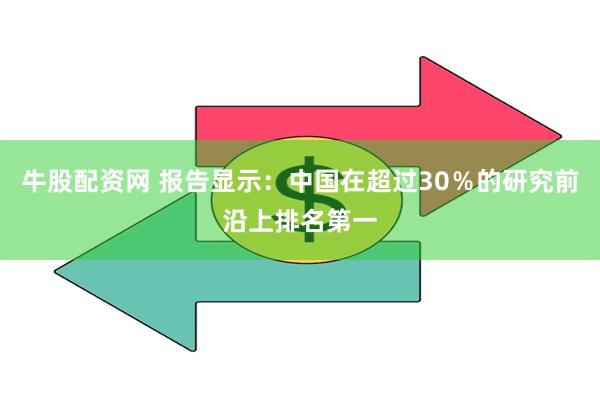 牛股配资网 报告显示：中国在超过30％的研究前沿上排名第一