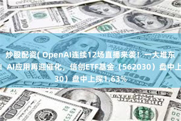 炒股配资( OpenAI连续12场直播来袭！一大堆东西要发布！AI应用再迎催化，信创ETF基金（562030）盘中上探1.63%