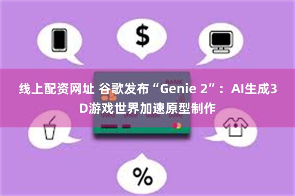 线上配资网址 谷歌发布“Genie 2”：AI生成3D游戏世界加速原型制作