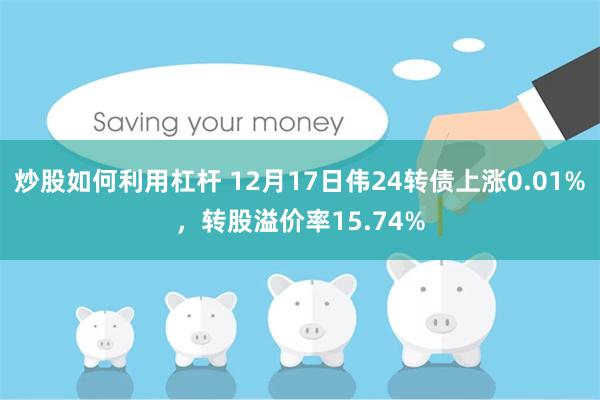 炒股如何利用杠杆 12月17日伟24转债上涨0.01%，转股溢价率15.74%