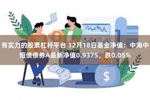 有实力的股票杠杆平台 12月18日基金净值：中海中短债债券A最新净值0.9375，跌0.05%