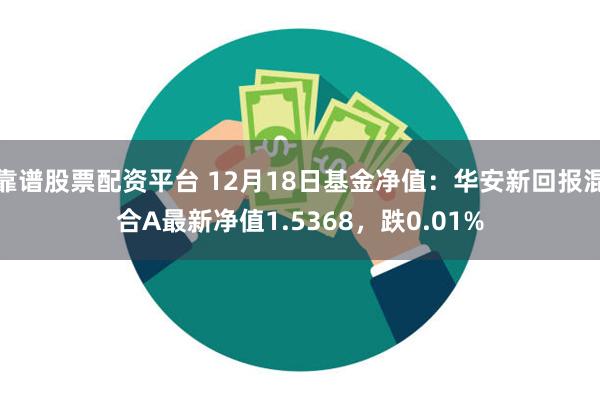 靠谱股票配资平台 12月18日基金净值：华安新回报混合A最新净值1.5368，跌0.01%