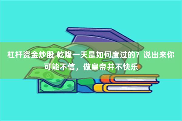 杠杆资金炒股 乾隆一天是如何度过的？说出来你可能不信，做皇帝并不快乐