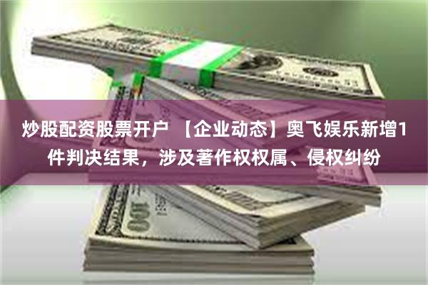 炒股配资股票开户 【企业动态】奥飞娱乐新增1件判决结果，涉及著作权权属、侵权纠纷