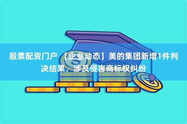 股票配资门户 【企业动态】美的集团新增1件判决结果，涉及侵害商标权纠纷