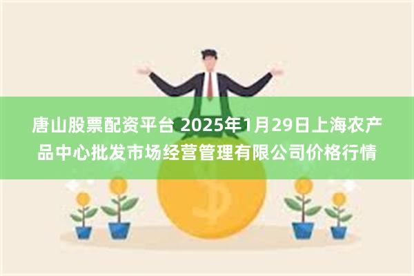 唐山股票配资平台 2025年1月29日上海农产品中心批发市场经营管理有限公司价格行情