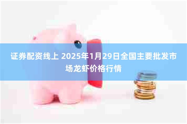 证券配资线上 2025年1月29日全国主要批发市场龙虾价格行情