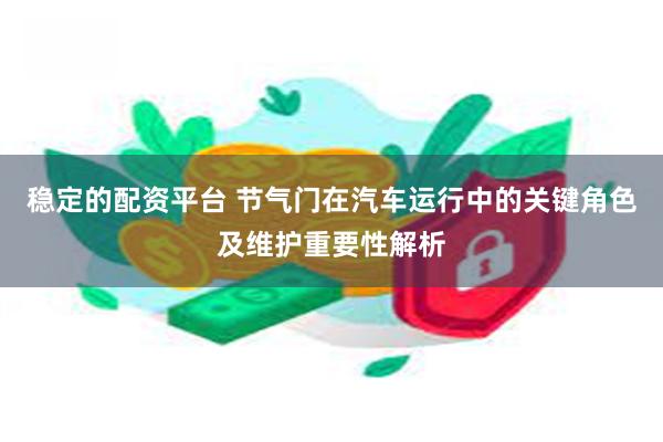 稳定的配资平台 节气门在汽车运行中的关键角色及维护重要性解析