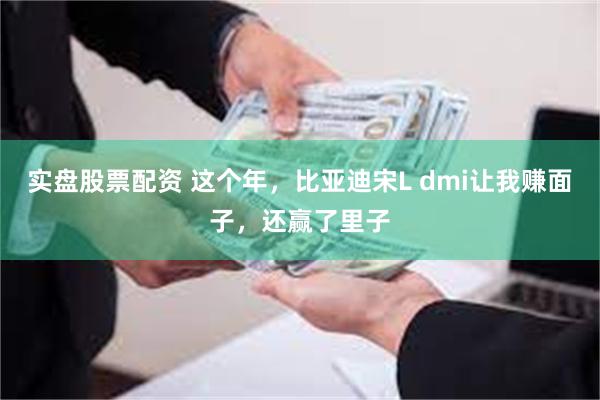 实盘股票配资 这个年，比亚迪宋L dmi让我赚面子，还赢了里子