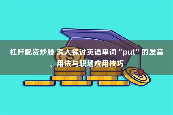 杠杆配资炒股 深入探讨英语单词“put”的发音、用法与职场应用技巧