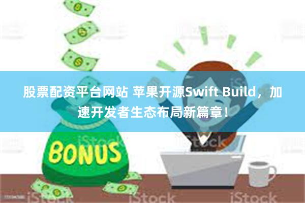 股票配资平台网站 苹果开源Swift Build，加速开发者生态布局新篇章！