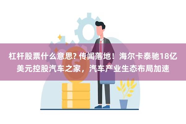 杠杆股票什么意思? 传闻落地！海尔卡泰驰18亿美元控股汽车之家，汽车产业生态布局加速