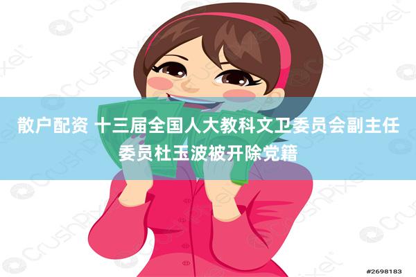 散户配资 十三届全国人大教科文卫委员会副主任委员杜玉波被开除党籍