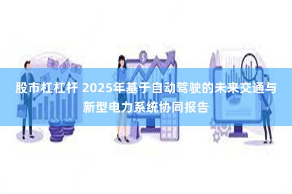 股市杠杠杆 2025年基于自动驾驶的未来交通与新型电力系统协同报告