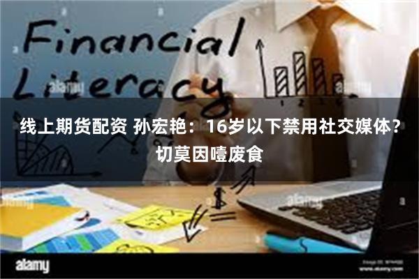 线上期货配资 孙宏艳：16岁以下禁用社交媒体？切莫因噎废食