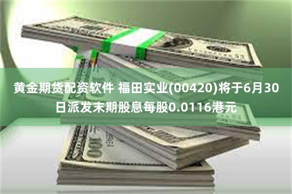 黄金期货配资软件 福田实业(00420)将于6月30日派发末期股息每股0.0116港元